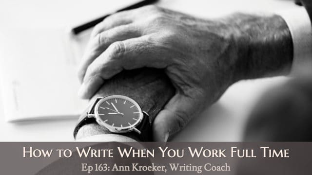 Ep 163: How to Write When You Work Full Time - Ann Kroeker, Writing Coach